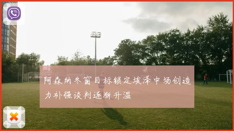 阿森纳冬窗目标锁定埃泽中场创造力补强谈判逐渐升温