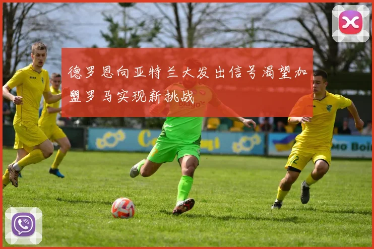德罗恩向亚特兰大发出信号渴望加盟罗马实现新挑战