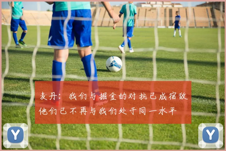 麦丹：我们与掘金的对抗已成宿敌他们已不再与我们处于同一水平