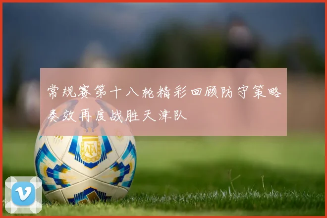 常规赛第十八轮精彩回顾防守策略奏效再度战胜天津队