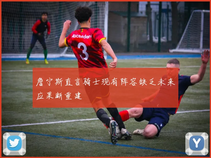 詹宁斯直言骑士现有阵容缺乏未来应果断重建