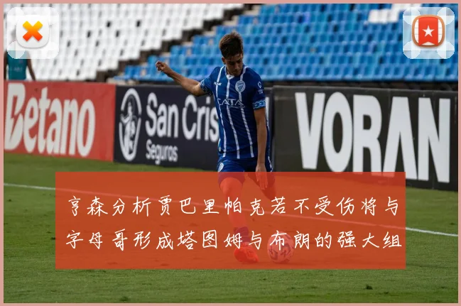 亨森分析贾巴里帕克若不受伤将与字母哥形成塔图姆与布朗的强大组合
