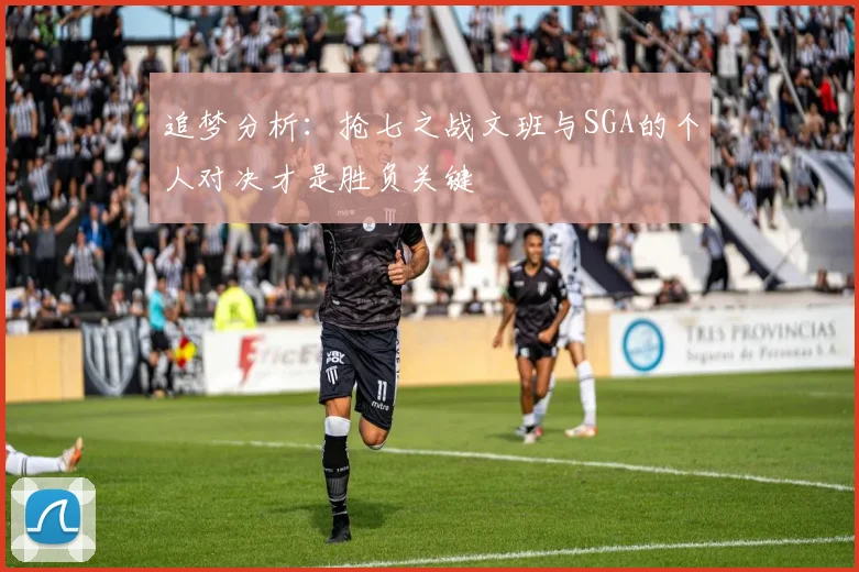 追梦分析：抢七之战文班与SGA的个人对决才是胜负关键