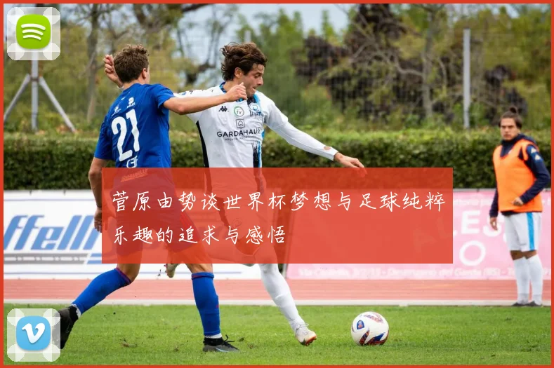 菅原由势谈世界杯梦想与足球纯粹乐趣的追求与感悟