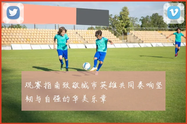 观赛指南致敬城市英雄共同奏响坚韧与自强的华美乐章