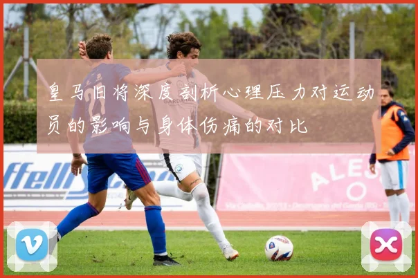皇马旧将深度剖析心理压力对运动员的影响与身体伤痛的对比