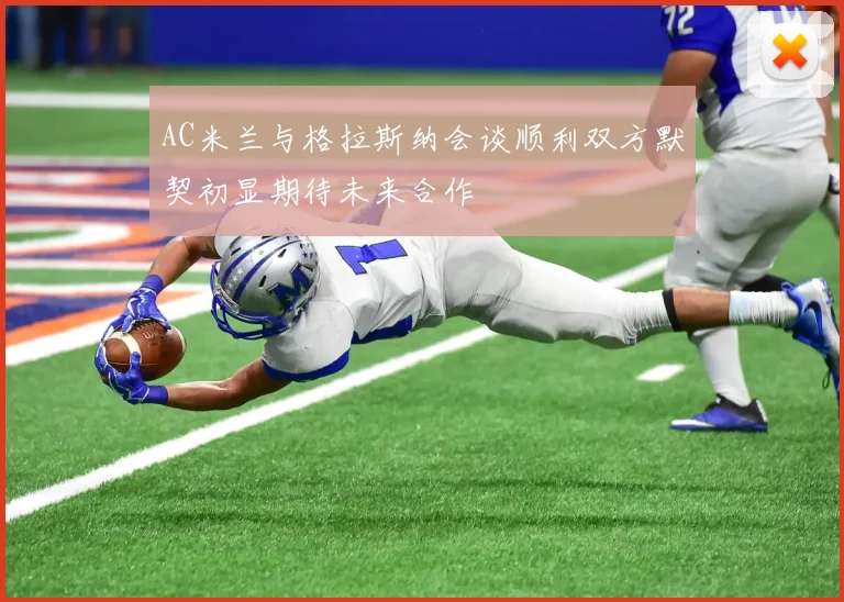 AC米兰与格拉斯纳会谈顺利双方默契初显期待未来合作