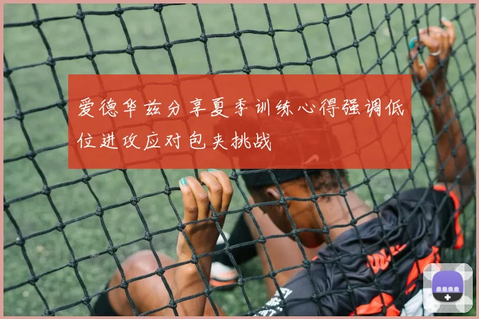 爱德华兹分享夏季训练心得强调低位进攻应对包夹挑战