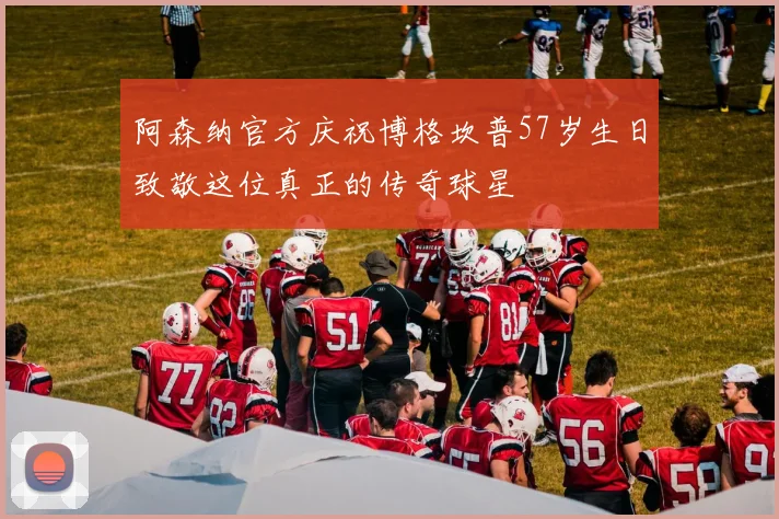 阿森纳官方庆祝博格坎普57岁生日致敬这位真正的传奇球星