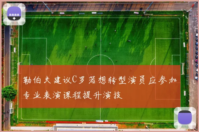 勒伯夫建议C罗若想转型演员应参加专业表演课程提升演技