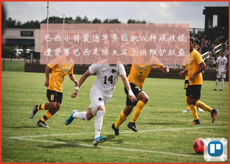 巴西小将爱德华多因抗议种族歧视遭禁赛巴西足协决定上诉维护权益